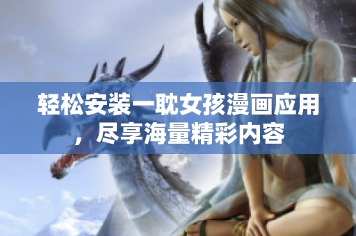 轻松安装一耽女孩漫画应用，尽享海量精彩内容