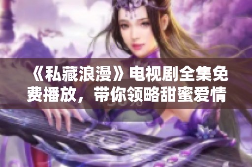 《私藏浪漫》电视剧全集免费播放，带你领略甜蜜爱情故事