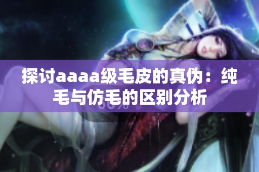 探讨aaaa级毛皮的真伪：纯毛与仿毛的区别分析