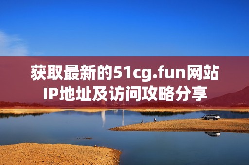 获取最新的51cg.fun网站IP地址及访问攻略分享