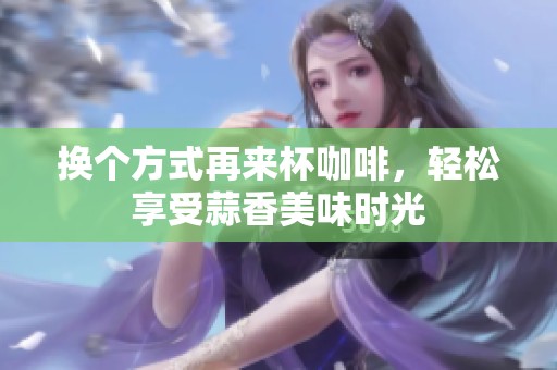 换个方式再来杯咖啡，轻松享受蒜香美味时光