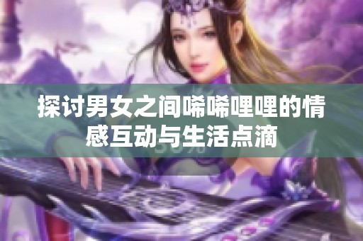 探讨男女之间唏唏哩哩的情感互动与生活点滴