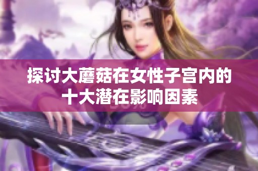 探讨大蘑菇在女性子宫内的十大潜在影响因素