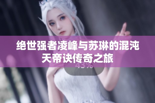 绝世强者凌峰与苏琳的混沌天帝诀传奇之旅
