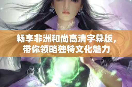畅享非洲和尚高清字幕版，带你领略独特文化魅力