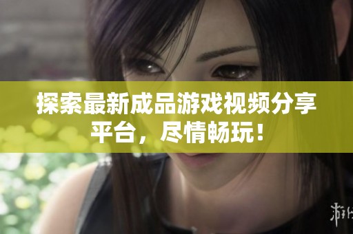 探索最新成品游戏视频分享平台，尽情畅玩！