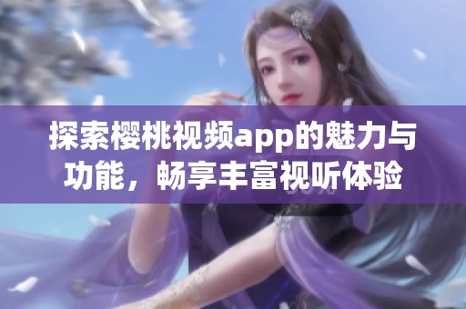 探索樱桃视频app的魅力与功能，畅享丰富视听体验