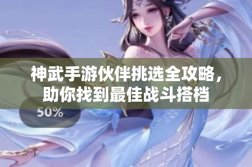 神武手游伙伴挑选全攻略，助你找到最佳战斗搭档