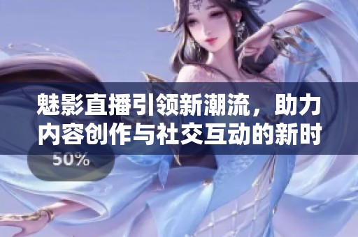 魅影直播引领新潮流，助力内容创作与社交互动的新时代