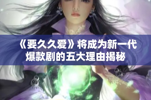 《要久久爱》将成为新一代爆款剧的五大理由揭秘