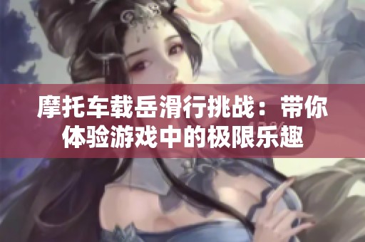 摩托车载岳滑行挑战：带你体验游戏中的极限乐趣
