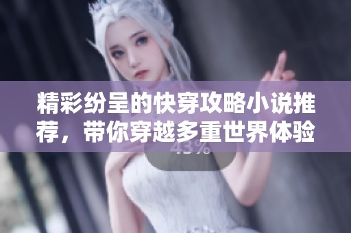 精彩纷呈的快穿攻略小说推荐，带你穿越多重世界体验不一样的精彩故事