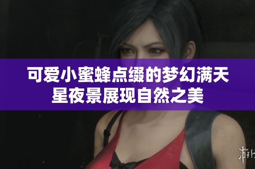 可爱小蜜蜂点缀的梦幻满天星夜景展现自然之美