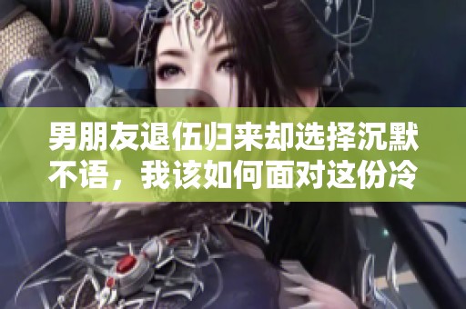 男朋友退伍归来却选择沉默不语，我该如何面对这份冷淡