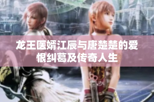 龙王医婿江辰与唐楚楚的爱恨纠葛及传奇人生