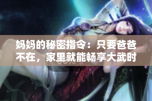 妈妈的秘密指令：只要爸爸不在，家里就能畅享大武时光