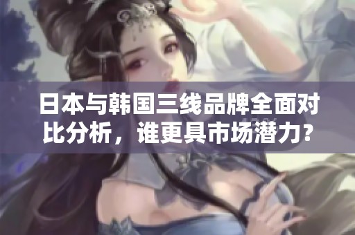日本与韩国三线品牌全面对比分析，谁更具市场潜力？