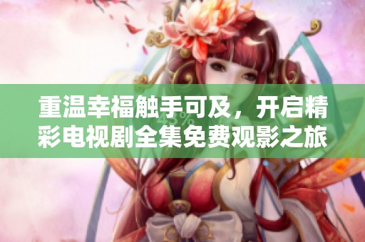 重温幸福触手可及，开启精彩电视剧全集免费观影之旅