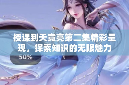 授课到天竟亮第二集精彩呈现，探索知识的无限魅力