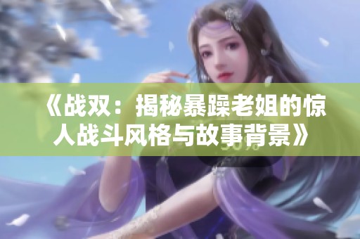 《战双：揭秘暴躁老姐的惊人战斗风格与故事背景》