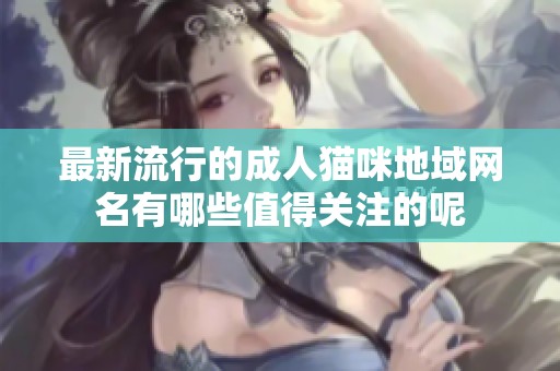 最新流行的成人猫咪地域网名有哪些值得关注的呢