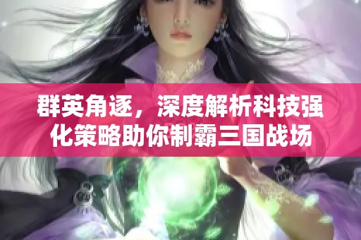 群英角逐，深度解析科技强化策略助你制霸三国战场