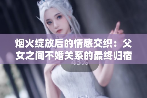 烟火绽放后的情感交织：父女之间不婚关系的最终归宿