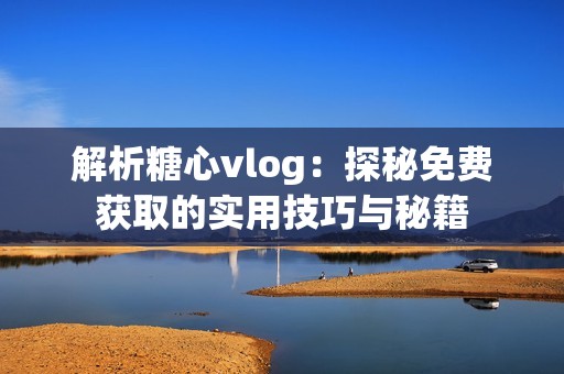 解析糖心vlog：探秘免费获取的实用技巧与秘籍