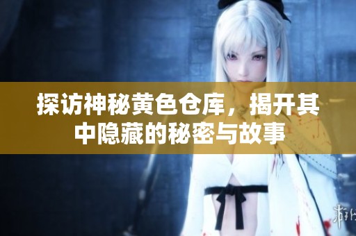 探访神秘黄色仓库，揭开其中隐藏的秘密与故事
