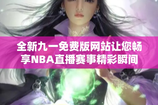 全新九一免费版网站让您畅享NBA直播赛事精彩瞬间