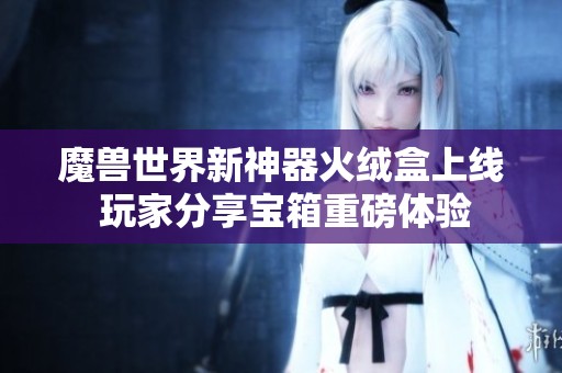魔兽世界新神器火绒盒上线 玩家分享宝箱重磅体验