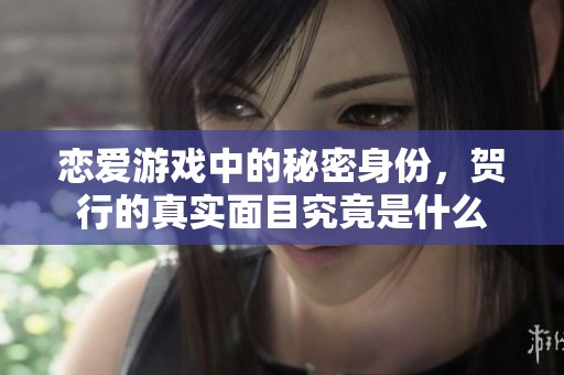 恋爱游戏中的秘密身份，贺行的真实面目究竟是什么