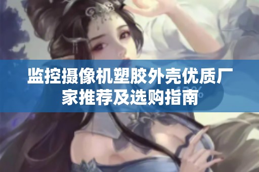监控摄像机塑胶外壳优质厂家推荐及选购指南