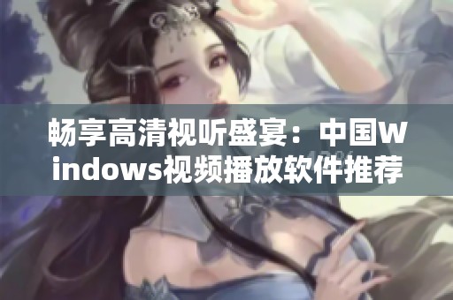 畅享高清视听盛宴：中国Windows视频播放软件推荐与评测
