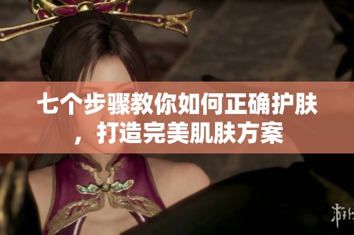 七个步骤教你如何正确护肤，打造完美肌肤方案