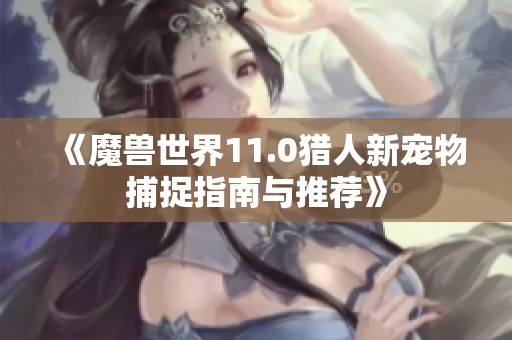 《魔兽世界11.0猎人新宠物捕捉指南与推荐》