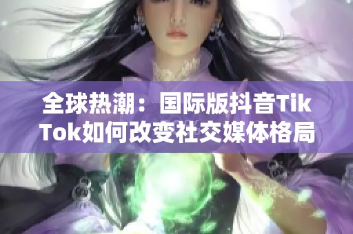 全球热潮：国际版抖音TikTok如何改变社交媒体格局