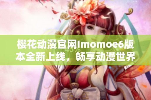 樱花动漫官网Imomoe6版本全新上线，畅享动漫世界新体验