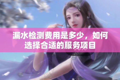 漏水检测费用是多少，如何选择合适的服务项目