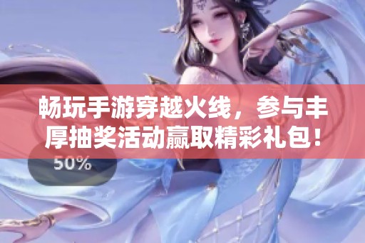 畅玩手游穿越火线，参与丰厚抽奖活动赢取精彩礼包！