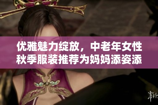 优雅魅力绽放，中老年女性秋季服装推荐为妈妈添姿添彩