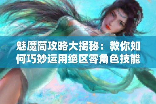 魅魔简攻略大揭秘：教你如何巧妙运用绝区零角色技能！