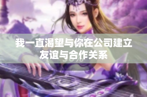 我一直渴望与你在公司建立友谊与合作关系