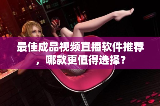 最佳成品视频直播软件推荐，哪款更值得选择？