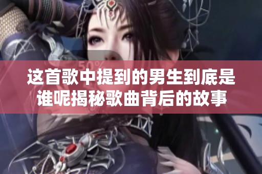 这首歌中提到的男生到底是谁呢揭秘歌曲背后的故事