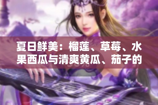 夏日鲜美：榴莲、草莓、水果西瓜与清爽黄瓜、茄子的搭配推荐