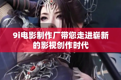 9i电影制作厂带您走进崭新的影视创作时代