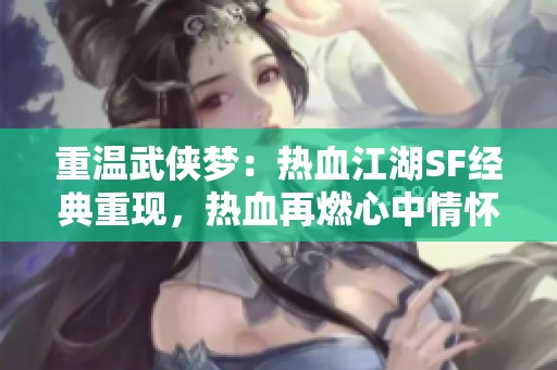 重温武侠梦：热血江湖SF经典重现，热血再燃心中情怀