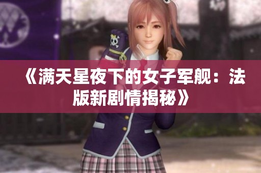 《满天星夜下的女子军舰：法版新剧情揭秘》