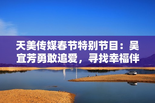 天美传媒春节特别节目：吴宜芳勇敢追爱，寻找幸福伴侣之旅